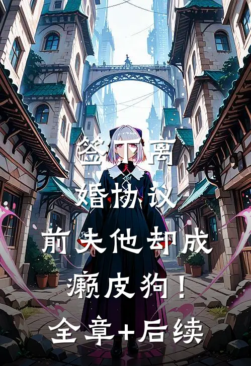 签下离婚协议，前夫他却成癞皮狗！:全章+后续