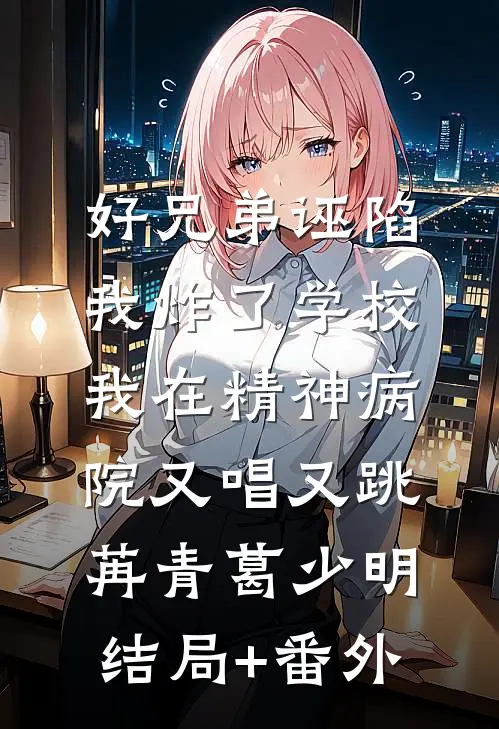 好兄弟诬陷我炸了学校，我在精神病院又唱又跳苒青葛少明结局+番外