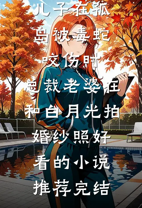 儿子在孤岛被毒蛇咬伤时，总裁老婆在和白月光拍婚纱照好看的小说推荐完结