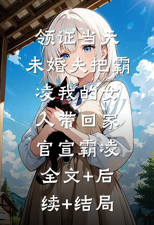 领证当天，未婚夫把霸凌我的女人带回家官宣霸凌全文+后续+结局