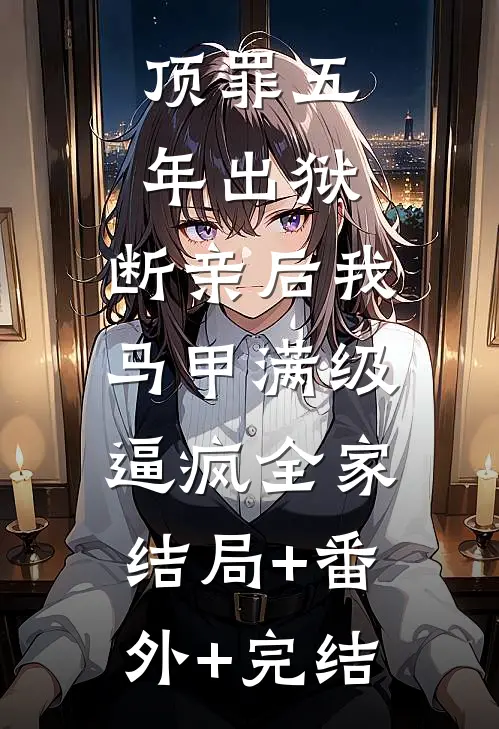 顶罪五年出狱，断亲后我马甲满级逼疯全家:结局+番外+完结