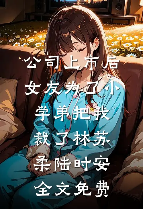 公司上市后，女友为了小学弟把我裁了林苏柔陆时安全文免费