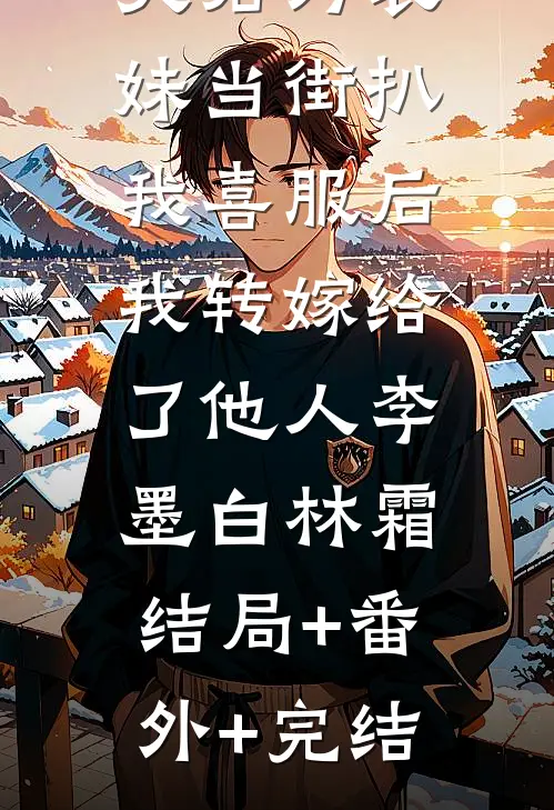 夫君为表妹当街扒我喜服后，我转嫁给了他人李墨白林霜:结局+番外+完结