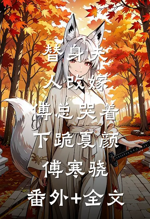 替身夫人改嫁，傅总哭着下跪夏颜傅寒骁:(番外)+(全文)
