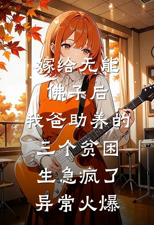 嫁给无能佛子后，我爸助养的三个贫困生急疯了异常火爆
