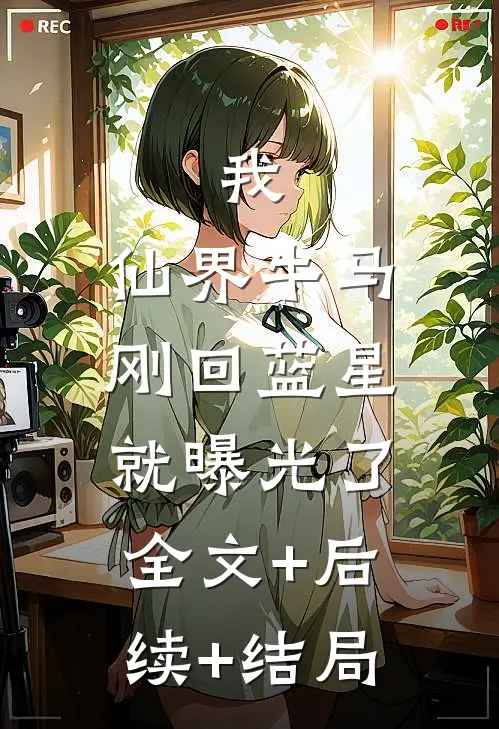 我，仙界牛马，刚回蓝星就曝光了:全文+后续+结局