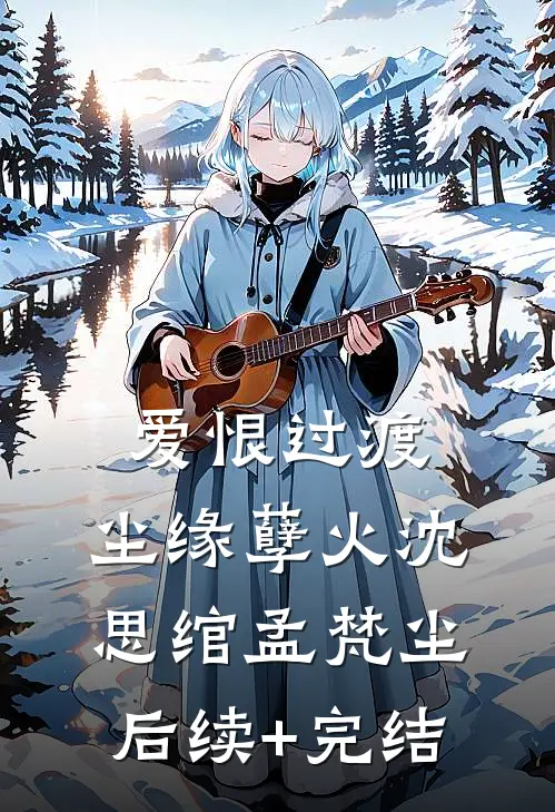 爱恨过渡，尘缘孽火沈思绾孟梵尘后续+完结