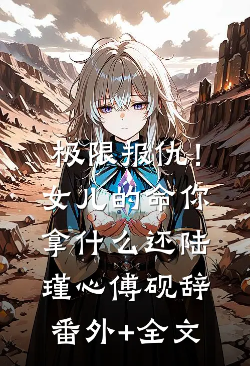 极限报仇！女儿的命你拿什么还陆瑾心傅砚辞(番外)+(全文)