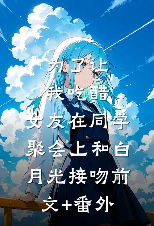 为了让我吃醋，女友在同学聚会上和白月光接吻前文+番外