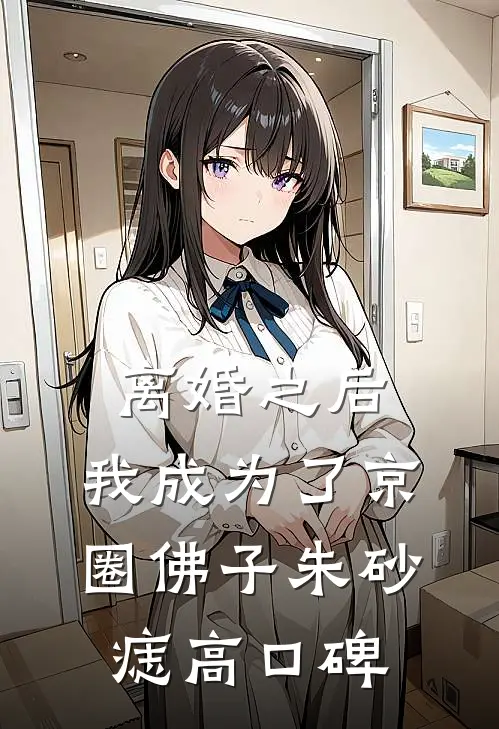 离婚之后，我成为了京圈佛子朱砂痣高口碑