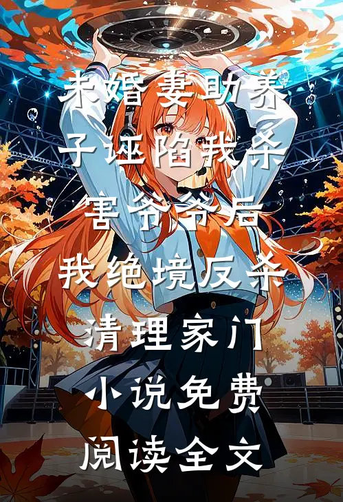 未婚妻助养子诬陷我杀害爷爷后，我绝境反杀清理家门小说免费阅读全文