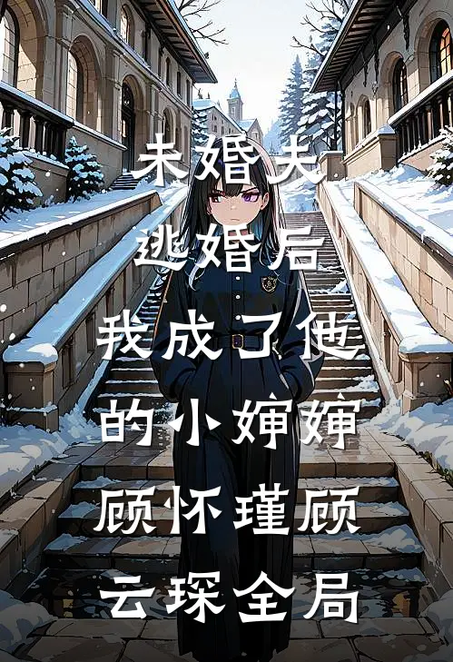 未婚夫逃婚后，我成了他的小婶婶顾怀瑾顾云琛全局