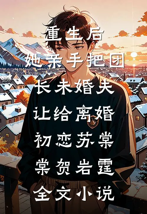 重生后，她亲手把团长未婚夫让给离婚初恋苏棠棠贺岩霆全文小说