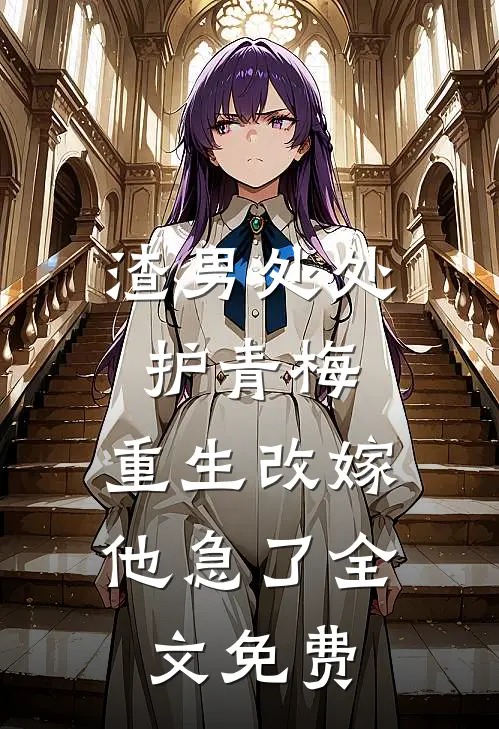渣男处处护青梅，重生改嫁他急了全文免费