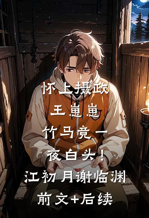 怀上摄政王崽崽，竹马竟一夜白头！江初月谢临渊:前文+后续