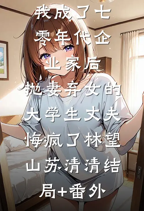 我成了七零年代企业家后，抛妻弃女的大学生丈夫悔疯了林望山苏清清结局+番外