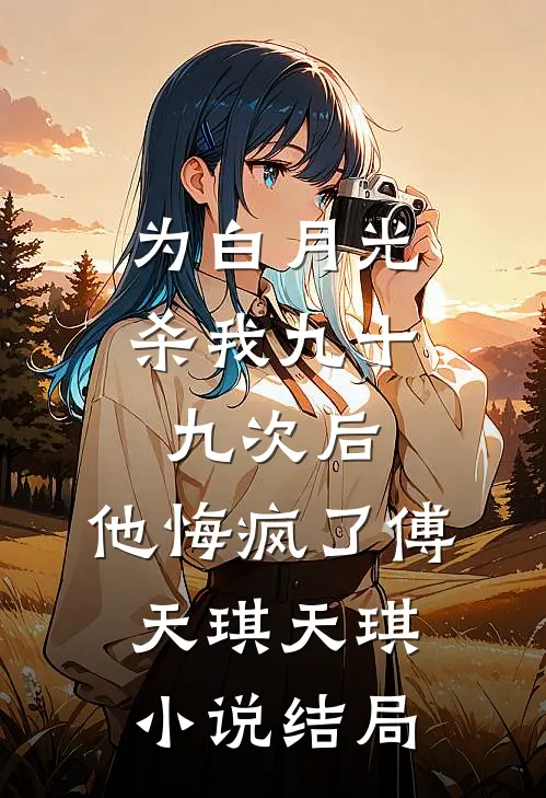 为白月光杀我九十九次后，他悔疯了傅天琪天琪小说结局