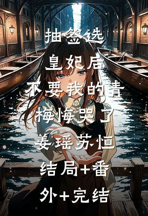 抽签选皇妃后，不要我的青梅悔哭了姜瑶苏恒结局+番外+完结