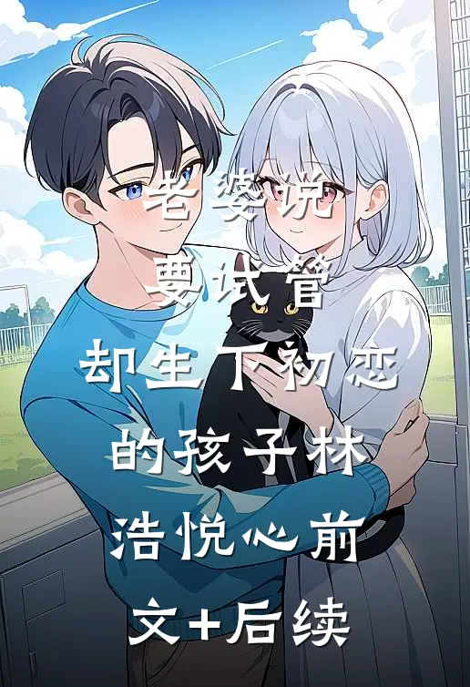 老婆说要试管，却生下初恋的孩子林浩悦心前文+后续