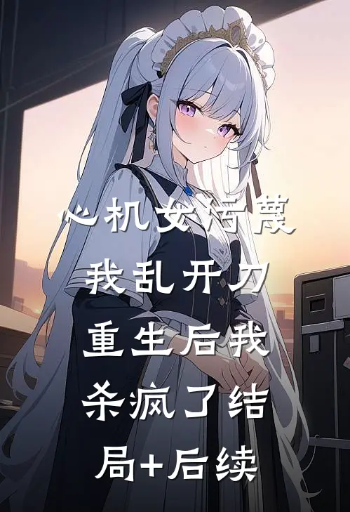 心机女污蔑我乱开刀，重生后我杀疯了结局+后续