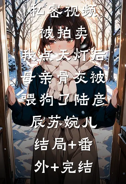 私密视频被拍卖，我点天灯后母亲骨灰被喂狗了陆彦辰苏婉儿结局+番外+完结