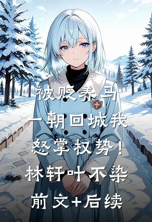 被贬养马，一朝回城我怒掌权势！林轩叶不染前文+后续