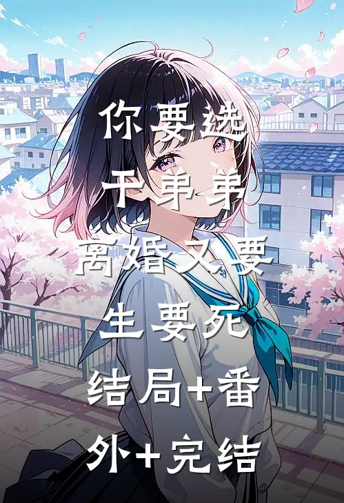 你要选干弟弟，离婚又要生要死:结局+番外+完结