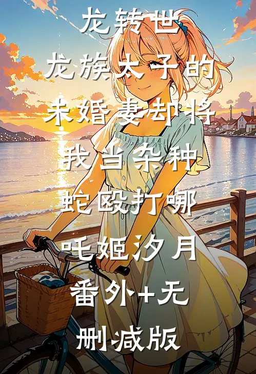 我是祖龙转世，龙族太子的未婚妻却将我当杂种蛇殴打哪吒姬汐月:番外+无删减版
