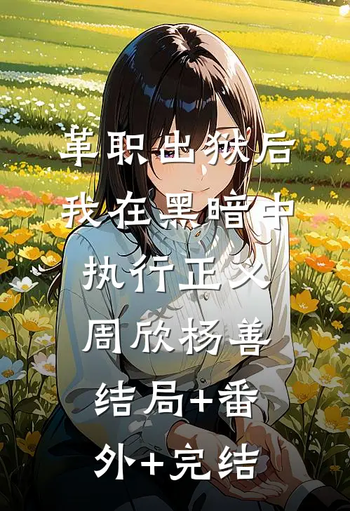 革职出狱后，我在黑暗中执行正义周欣杨善:结局+番外+完结
