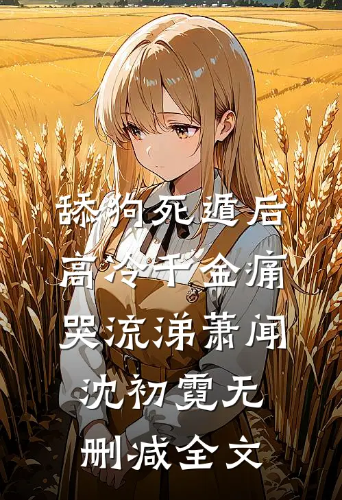 舔狗死遁后，高冷千金痛哭流涕萧闻沈初霓无删减全文