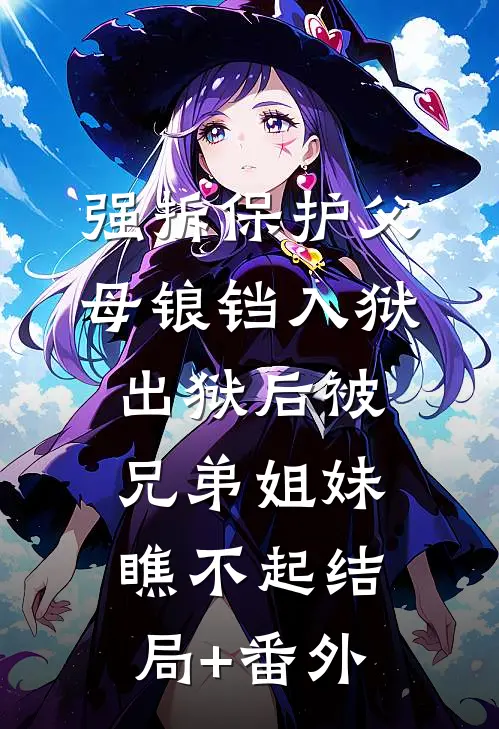 强拆保护父母锒铛入狱，出狱后被兄弟姐妹瞧不起结局+番外