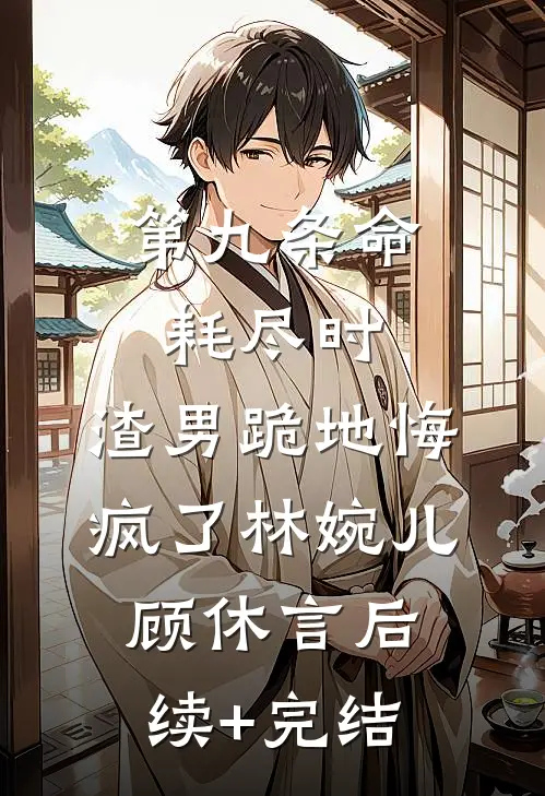 第九条命耗尽时，渣男跪地悔疯了林婉儿顾休言后续+完结
