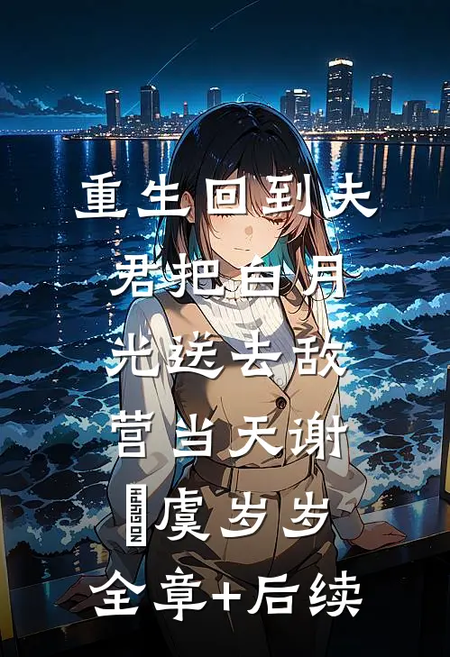 重生回到夫君把白月光送去敌营当天谢璟虞岁岁:全章+后续