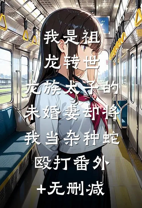 我是祖龙转世，龙族太子的未婚妻却将我当杂种蛇殴打番外+无删减