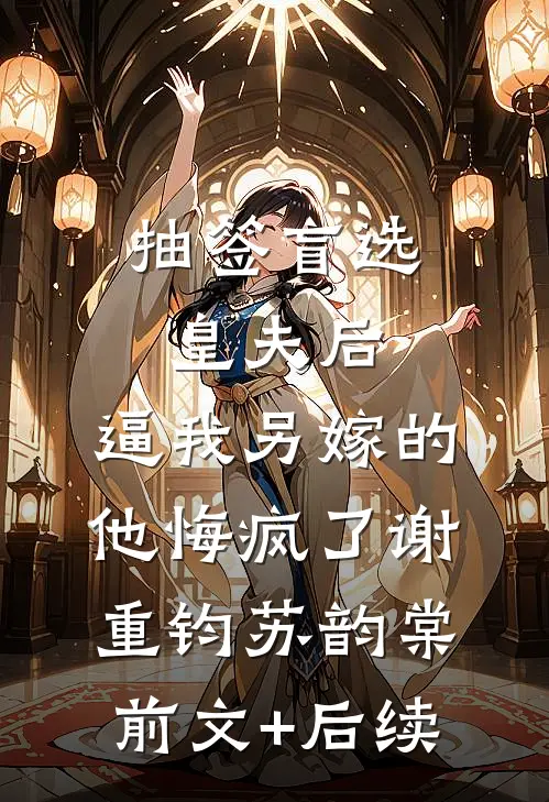 抽签盲选皇夫后，逼我另嫁的他悔疯了谢重钧苏韵棠:前文+后续