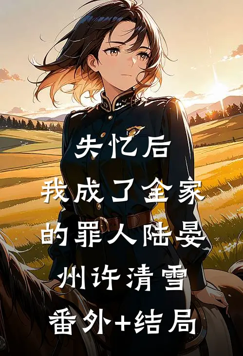 失忆后，我成了全家的罪人陆晏州许清雪:(番外)+(结局)