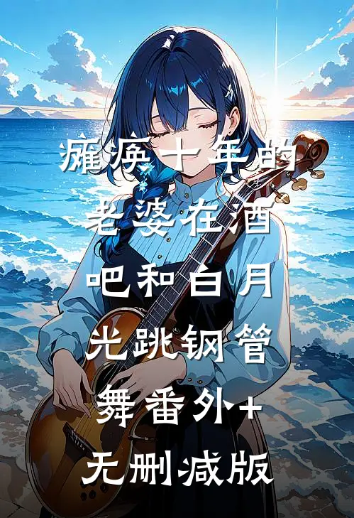 瘫痪十年的老婆在酒吧和白月光跳钢管舞番外+无删减版