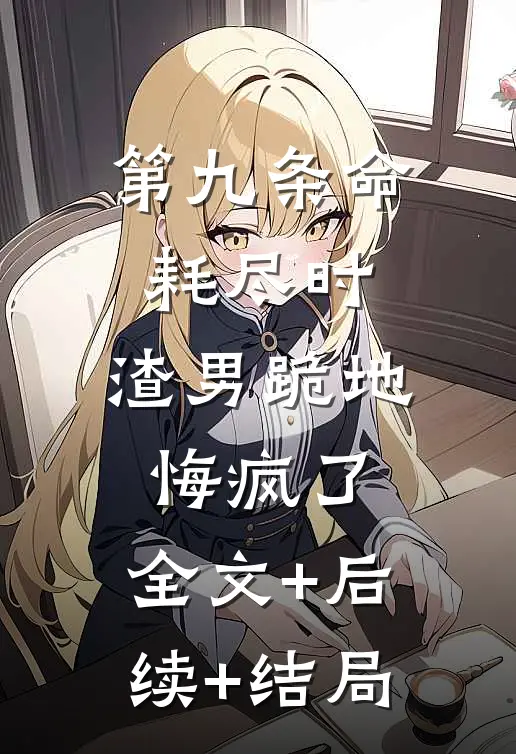 第九条命耗尽时，渣男跪地悔疯了:全文+后续+结局