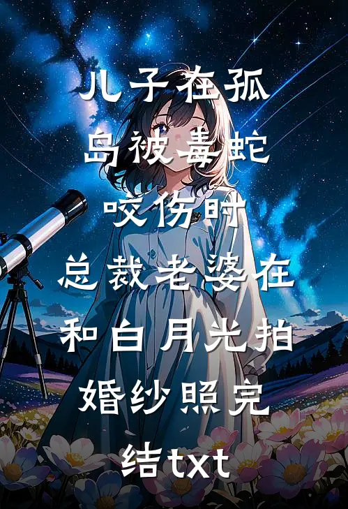 儿子在孤岛被毒蛇咬伤时，总裁老婆在和白月光拍婚纱照完结txt