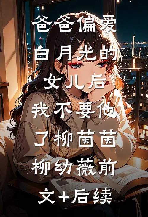 爸爸偏爱白月光的女儿后，我不要他了柳茵茵柳幼薇前文+后续