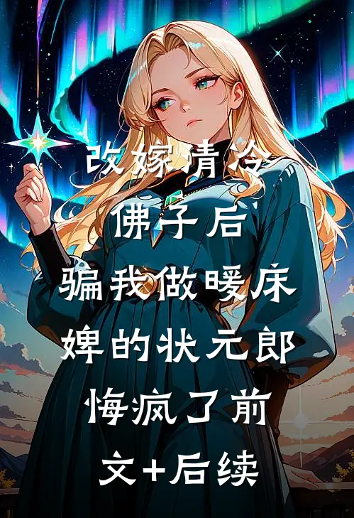 改嫁清冷佛子后，骗我做暖床婢的状元郎悔疯了前文+后续