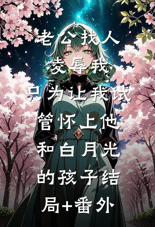 老公找人凌辱我，只为让我试管怀上他和白月光的孩子结局+番外