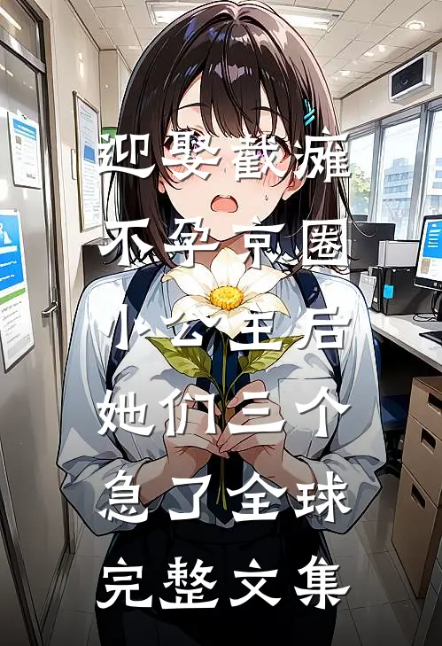 迎娶截瘫不孕京圈小公主后，她们三个急了全球完整文集