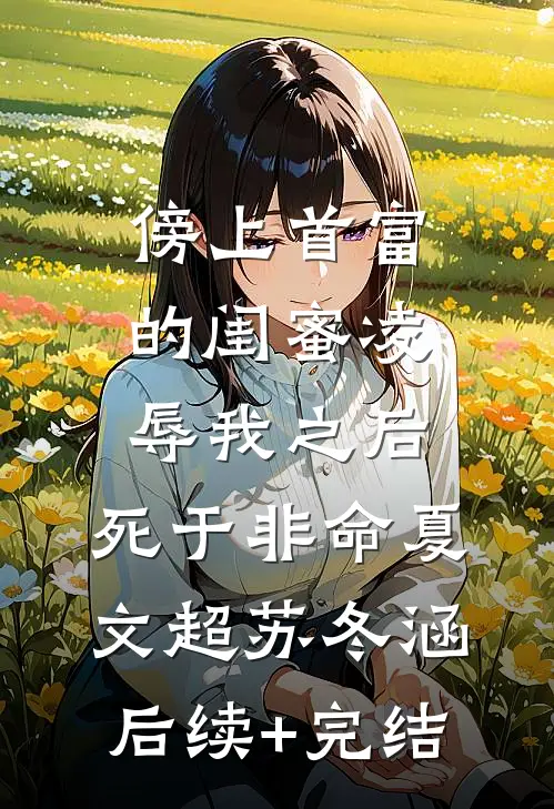 傍上首富的闺蜜凌辱我之后，死于非命夏文超苏冬涵后续+完结