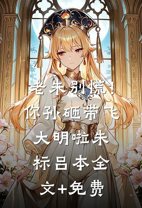 老朱别慌！你孙砸带飞大明啦朱标吕本全文+免费
