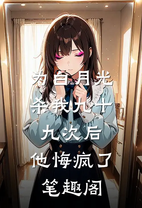 为白月光杀我九十九次后，他悔疯了笔趣阁