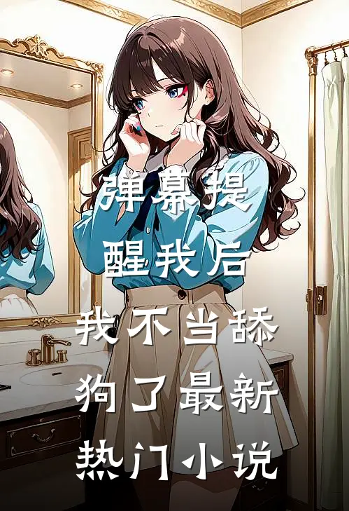 弹幕提醒我后，我不当舔狗了最新热门小说