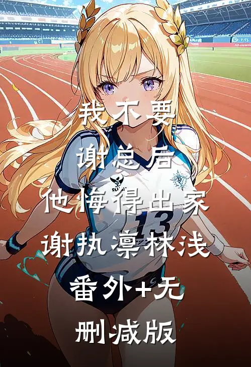 我不要谢总后，他悔得出家谢执凛林浅:番外+无删减版