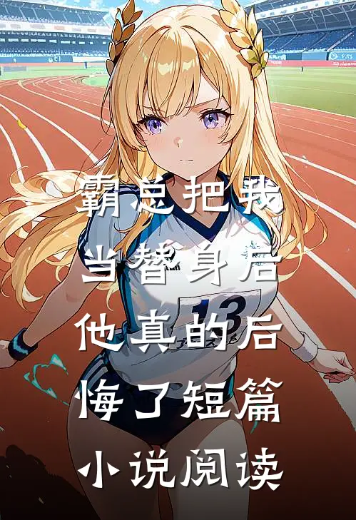 霸总把我当替身后，他真的后悔了短篇小说阅读