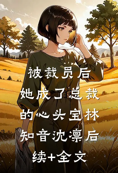被裁员后，她成了总裁的心头宝林知音沈凛后续+全文